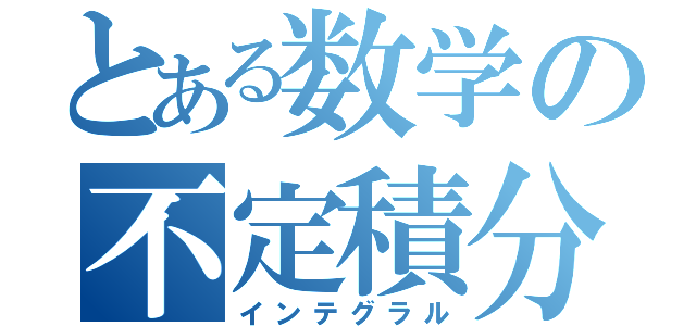 とある数学の不定積分（インテグラル）