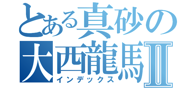 とある真砂の大西龍馬Ⅱ（インデックス）