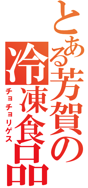 とある芳賀の冷凍食品（チョチョリゲス）