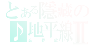 とある隱藏の♪地平線Ⅱ（交界處）