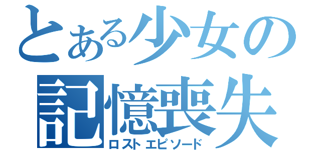 とある少女の記憶喪失（ロストエピソード）