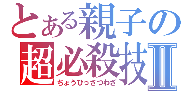 とある親子の超必殺技Ⅱ（ちょうひっさつわざ）