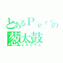 とあるＰｅｒｃの葱太鼓（ネギドラム）