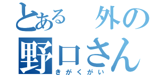 とある 外の野口さん（きがくがい）