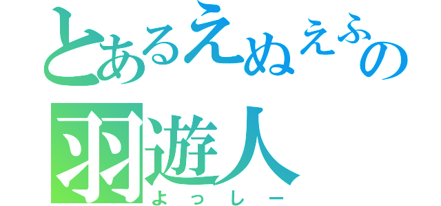 とあるえぬえふゆーの羽遊人（よっしー）