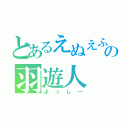 とあるえぬえふゆーの羽遊人（よっしー）