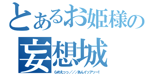 とあるお姫様の妄想城（らめえっっ／／／あんイッアッー！）