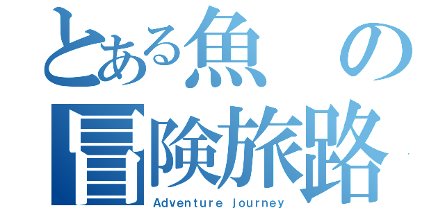 とある魚の冒険旅路（Ａｄｖｅｎｔｕｒｅ ｊｏｕｒｎｅｙ）