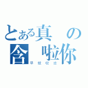 とある真龍の含撚啦你（早就收皮）