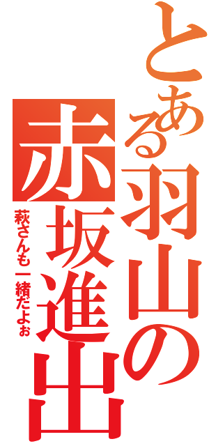 とある羽山の赤坂進出（萩さんも一緒だよぉ）