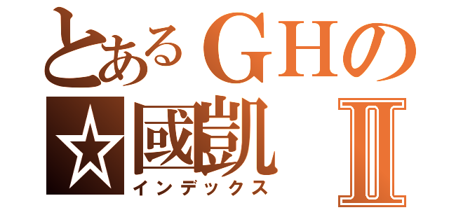 とあるＧＨの☆國凱Ⅱ（インデックス）