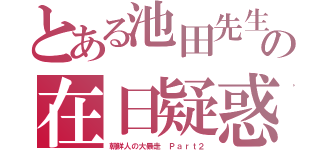 とある池田先生の在日疑惑（朝鮮人の大暴走　Ｐａｒｔ２）