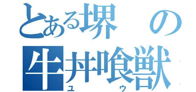 とある堺の牛丼喰獣（ユウ）