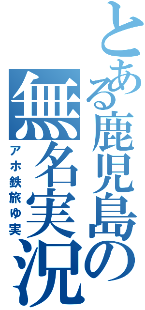 とある鹿児島の無名実況者（アホ鉄旅ゆ実）