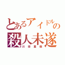 とあるアイドルの殺人未遂（川栄重傷）