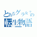 とあるグラ女？の転生物語（－ 圧倒的遅延編 －）