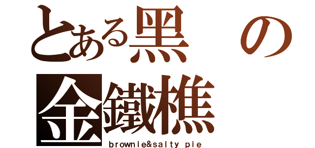 とある黑の金鐵樵（ｂｒｏｗｎｉｅ＆ｓａｌｔｙ ｐｉｅ）