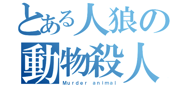 とある人狼の動物殺人鬼（Ｍｕｒｄｅｒ ａｎｉｍａｌ）