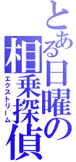 とある日曜の相乗探偵（エクストリーム）