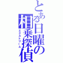 とある日曜の相乗探偵（エクストリーム）