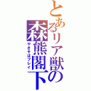 とあるリア獣の森熊閣下（やきそばプレイ）