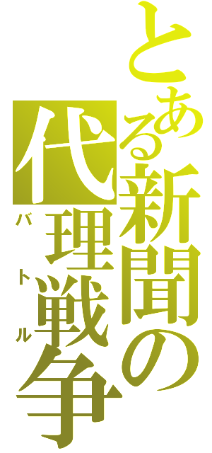 とある新聞の代理戦争（バトル）