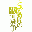 とある新聞の代理戦争（バトル）