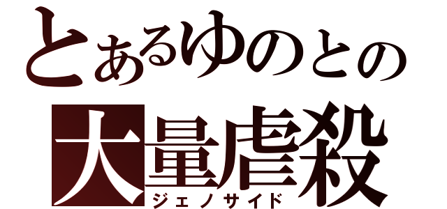 とあるゆのとの大量虐殺（ジェノサイド）