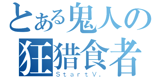 とある鬼人の狂猎食者（ＳｔａｒｔＶ．）