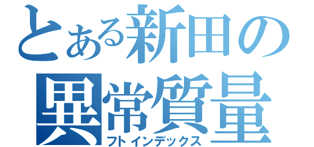 とある新田の異常質量（フトインデックス）