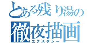 とある残り湯の徹夜描画（エクスタシー）