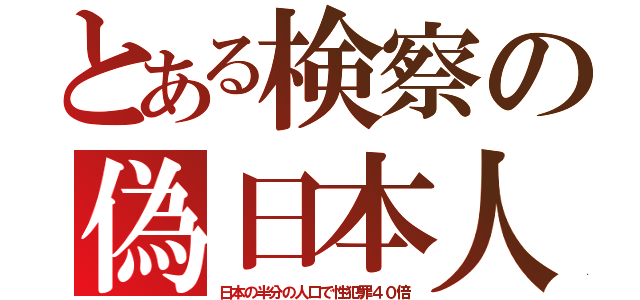 とある検察の偽日本人（日本の半分の人口で性犯罪４０倍）