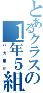 とあるクラスの１年５組（バカ集団）