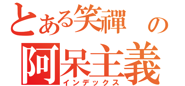 とある笑禪 の阿呆主義（インデックス）