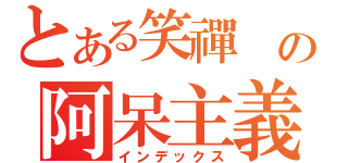 とある笑禪 の阿呆主義（インデックス）