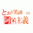 とある笑禪 の阿呆主義（インデックス）