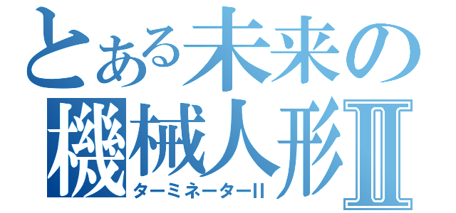 とある未来の機械人形Ⅱ（ターミネーターⅡ）