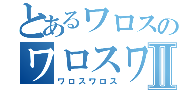 とあるワロスのワロスワロスⅡ（ワロスワロス）