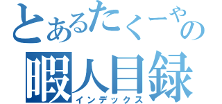 とあるたくーやの暇人目録（インデックス）