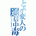 とある変人の通信中毒Ⅱ（パソコンオタク）