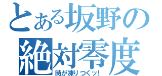 とある坂野の絶対零度（時が凍りつくッ！）