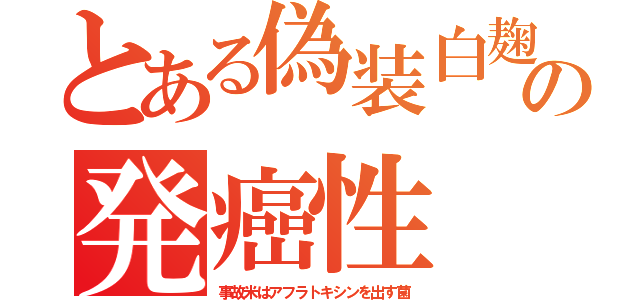 とある偽装白麹の発癌性（事故米はアフラトキシンを出す菌）