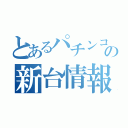 とあるパチンコの新台情報（）