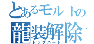 とあるモルトの龍装解除（ドラグハート）