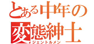 とある中年の変態紳士（ジェントルメン）