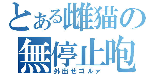 とある雌猫の無停止咆哮（外出せゴルァ）