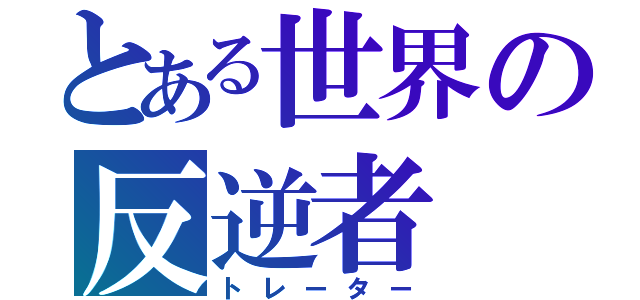 とある世界の反逆者（トレーター）