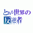 とある世界の反逆者（トレーター）