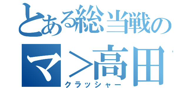 とある総当戦のマ＞高田（クラッシャー）