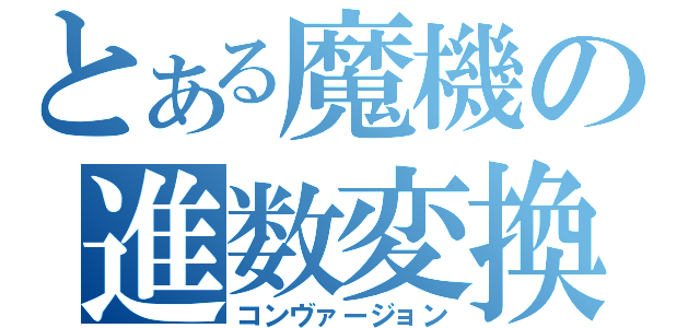 とある魔機の進数変換（コンヴァージョン）